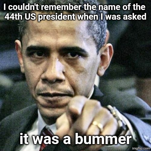 Pissed Off Obama | I couldn't remember the name of the 
44th US president when I was asked; it was a bummer | image tagged in memes,pissed off obama | made w/ Imgflip meme maker