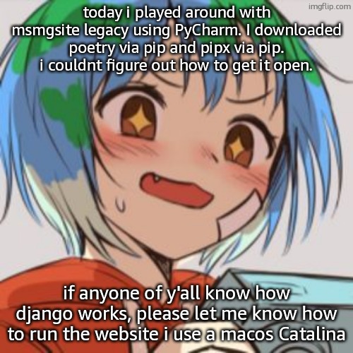 django is too difficult | today i played around with msmgsite legacy using PyCharm. I downloaded poetry via pip and pipx via pip. i couldnt figure out how to get it open. if anyone of y'all know how django works, please let me know how to run the website i use a macos Catalina | image tagged in earth chan | made w/ Imgflip meme maker
