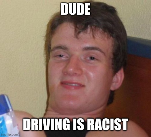 10 Guy Meme | DUDE DRIVING IS RACIST | image tagged in memes,10 guy | made w/ Imgflip meme maker