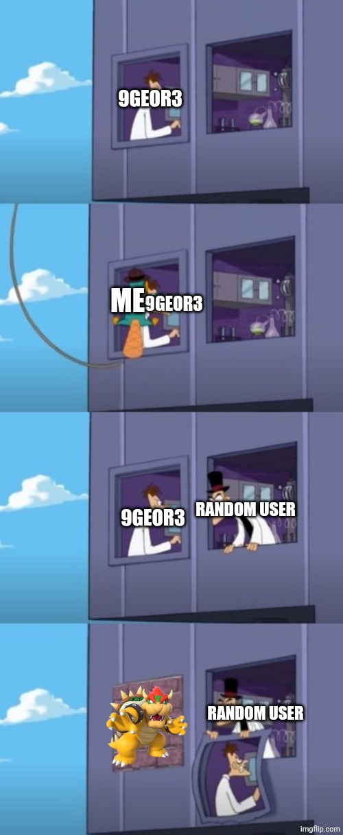 Doof Window | 9GEOR3 9GEOR3 ME 9GEOR3 RANDOM USER RANDOM USER | image tagged in doof window | made w/ Imgflip meme maker