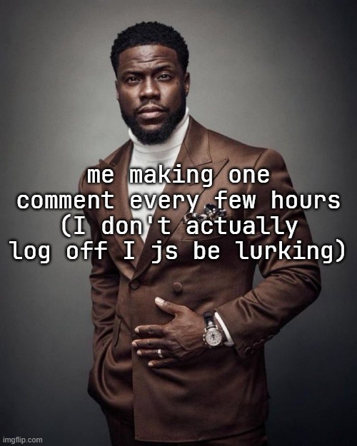 Kevin hart | me making one comment every few hours (I don't actually log off I js be lurking) | image tagged in kevin hart | made w/ Imgflip meme maker