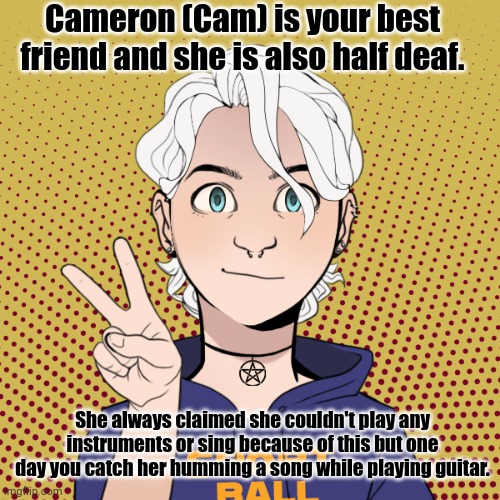 No joke or erp roleplays | Cameron (Cam) is your best friend and she is also half deaf. She always claimed she couldn't play any instruments or sing because of this but one day you catch her humming a song while playing guitar. | made w/ Imgflip meme maker