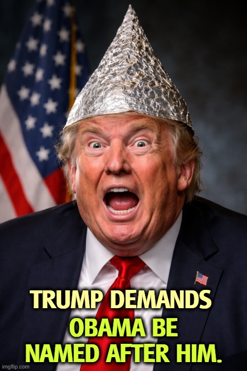 Trump tinfoil hat senile dementia crazy insane weird berserk | TRUMP DEMANDS; OBAMA BE NAMED AFTER HIM. | image tagged in trump tinfoil hat senile dementia crazy insane weird berserk,trump,senile dementia,tinfoil hat,crazy,obama | made w/ Imgflip meme maker