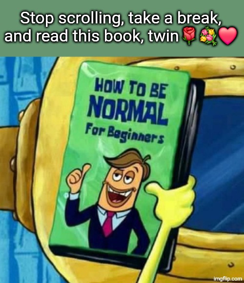 How to be normal for beginners | Stop scrolling, take a break, and read this book, twin🌹💐❤️ | image tagged in how to be normal for beginners | made w/ Imgflip meme maker