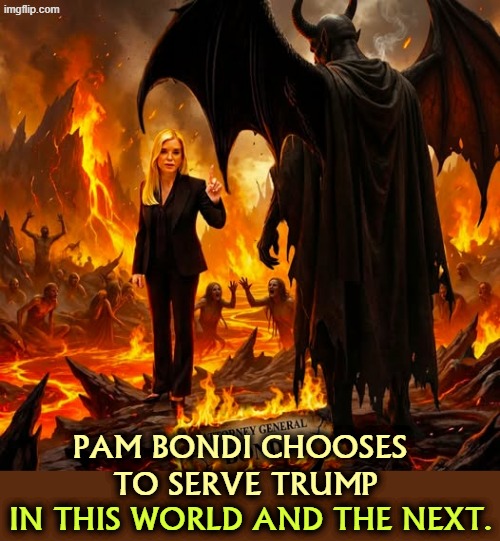 PAM BONDI CHOOSES 
TO SERVE TRUMP; IN THIS WORLD AND THE NEXT. | image tagged in trump,pam bondi,hell,devil,satan | made w/ Imgflip meme maker