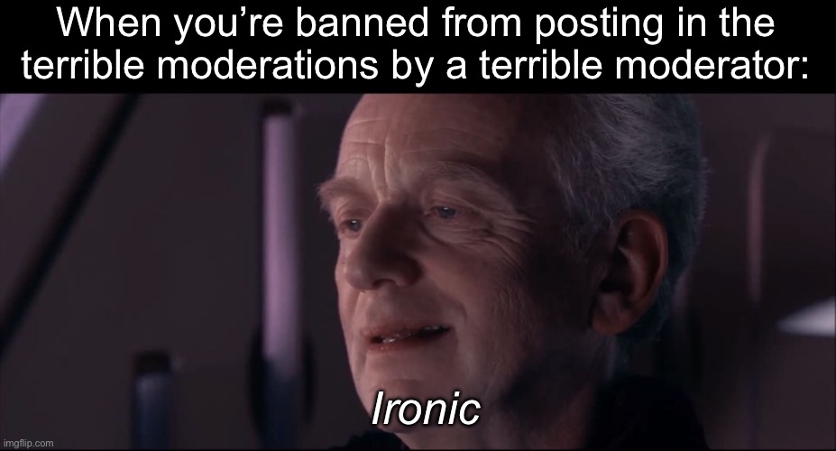 Terrible Moderation Irony | When you’re banned from posting in the terrible moderations by a terrible moderator:; Ironic | image tagged in palpatine ironic,terrible,moderators | made w/ Imgflip meme maker