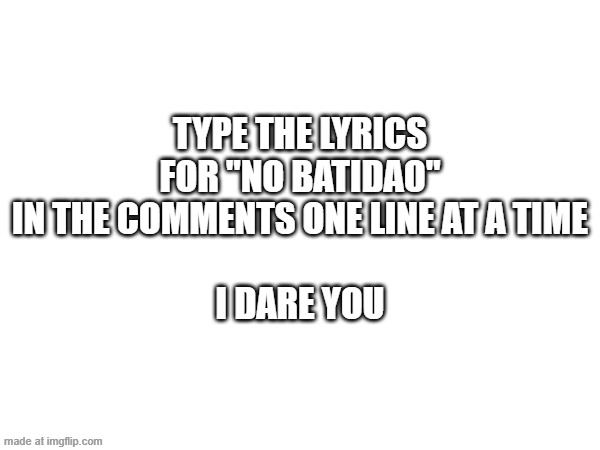 TYPE THE LYRICS FOR "NO BATIDAO" IN THE COMMENTS ONE LINE AT A TIME
 
I DARE YOU | made w/ Imgflip meme maker