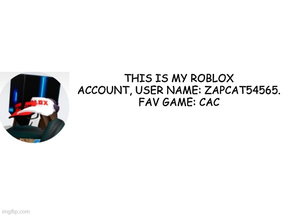 my Rblx account | THIS IS MY ROBLOX ACCOUNT, USER NAME: ZAPCAT54565.
FAV GAME: CAC | image tagged in blank white template | made w/ Imgflip meme maker