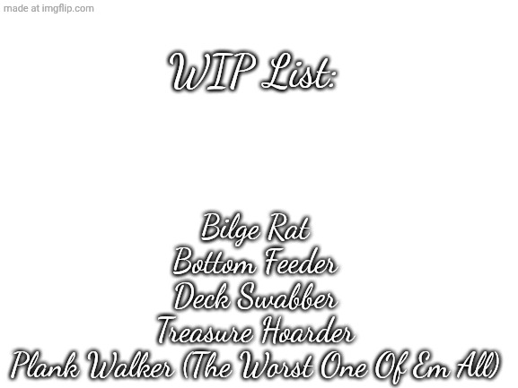 Blank White Template | WIP List:; Bilge Rat
Bottom Feeder
Deck Swabber
Treasure Hoarder
Plank Walker (The Worst One Of Em All) | image tagged in blank white template | made w/ Imgflip meme maker