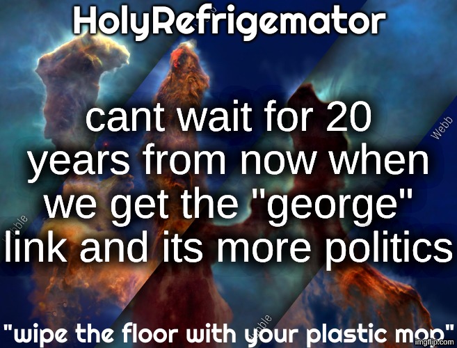 HolyRefrigemator temp | cant wait for 20 years from now when we get the "george" link and its more politics | image tagged in holyrefrigemator temp | made w/ Imgflip meme maker