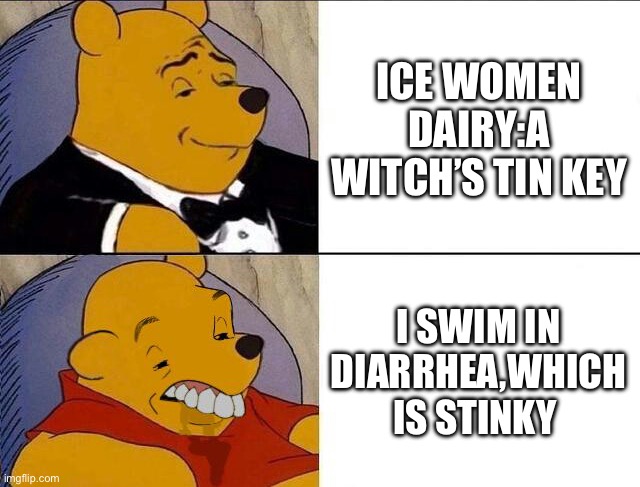 Tuxedo Winnie the Pooh grossed reverse | ICE WOMEN DAIRY:A WITCH’S TIN KEY; I SWIM IN DIARRHEA,WHICH IS STINKY | image tagged in tuxedo winnie the pooh grossed reverse | made w/ Imgflip meme maker