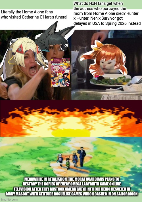 What do HxH fans get when the actress who portrayed the mom from Home Alone died? Hunter x Hunter: Nen x Survivor got delayed in USA to Spring 2026 instead; Literally the Home Alone fans who visited Catherine O'Hara's funeral; MEANWHILE IN RETALIATION, THE MORAL GUARDIANS PLANS TO DESTROY THE COPIES OF EVERY OMEGA LABYRINTH GAME ON LIVE TELEVISION AFTER THEY MISTOOK OMEGA LABYRINTH FOR BEING RESULTED IN MANY MASCOT WITH ATTITUDE ROGUELIKE GAMES WHICH CASHED IN ON SAILOR MOON | image tagged in memes,woman yelling at cat,home alone,protests,omega labyrinth,disrespect | made w/ Imgflip meme maker
