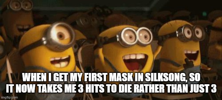 S | WHEN I GET MY FIRST MASK IN SILKSONG, SO IT NOW TAKES ME 3 HITS TO DIE RATHER THAN JUST 3 | image tagged in cheering minions | made w/ Imgflip meme maker