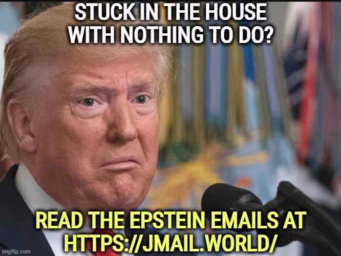 Epstein emails | STUCK IN THE HOUSE WITH NOTHING TO DO? READ THE EPSTEIN EMAILS AT
HTTPS://JMAIL.WORLD/ | image tagged in donald trump - dilated eyes,trump,jeffrey epstein,emails | made w/ Imgflip meme maker