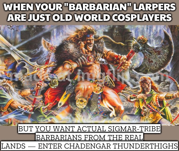 NOT ONLY BARBARIAN LARPERS…; GIVE ME REAL TRIBES FROM SIGMAR’S HOMELANDS | WHEN YOUR "BARBARIAN" LARPERS ARE JUST OLD WORLD COSPLAYERS; BUT YOU WANT ACTUAL SIGMAR-TRIBE BARBARIANS FROM THE REAL LANDS — ENTER CHADENGAR THUNDERTHIGHS | image tagged in warhammer,cosplay,gaming,warhammer 40k,warhammer40k,tribe | made w/ Imgflip meme maker