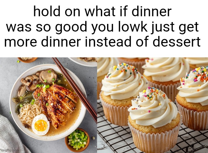 Guys I have a CRAZY theory... | hold on what if dinner was so good you lowk just get more dinner instead of dessert | image tagged in memes,food,dinner,desserts,ramen,cupcakes | made w/ Imgflip meme maker