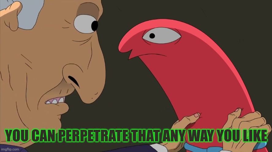 Allan, We’re so Screwed | YOU CAN PERPETRATE THAT ANY WAY YOU LIKE | image tagged in allan we re so screwed,smiling friends | made w/ Imgflip meme maker