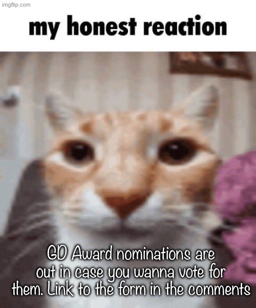 My honest reaction | GD Award nominations are out in case you wanna vote for them. Link to the form in the comments | image tagged in my honest reaction | made w/ Imgflip meme maker