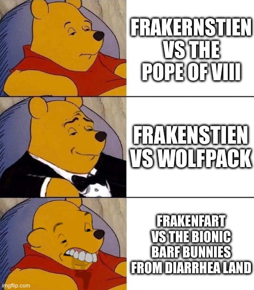 Best,Better, Blurst | FRAKERNSTIEN VS THE POPE OF VIII; FRAKENSTIEN VS WOLFPACK; FRAKENFART VS THE BIONIC BARF BUNNIES FROM DIARRHEA LAND | image tagged in best better blurst | made w/ Imgflip meme maker