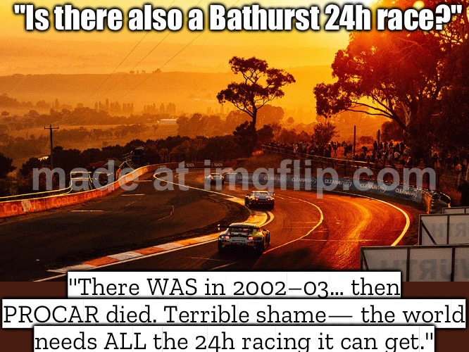 Is there also a Bathurst 24h race? There was in 2002–2003… then PROCAR died. | "Is there also a Bathurst 24h race?"; "There WAS in 2002–03… then PROCAR died. Terrible shame— the world needs ALL the 24h racing it can get." | image tagged in motorsport,australia,racing,sports,extreme sports,sports fans | made w/ Imgflip meme maker