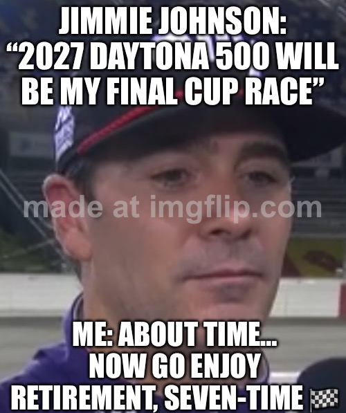 US: ABOUT TIME… NOW PLEASE STOP UN-RETIRING | JIMMIE JOHNSON: “2027 DAYTONA 500 WILL BE MY FINAL CUP RACE”; ME: ABOUT TIME… NOW GO ENJOY RETIREMENT, SEVEN-TIME 🏁 | image tagged in motorsport,retirement,retire,nascar,racing,sports | made w/ Imgflip meme maker