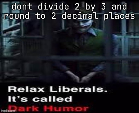oopsie daisy made a mistake last time | dont divide 2 by 3 and round to 2 decimal places | image tagged in relax liberals | made w/ Imgflip meme maker
