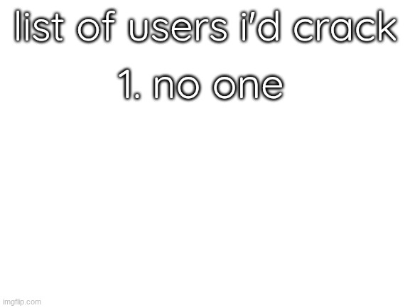 Blank White Template | list of users i'd crack; 1. no one; 2. gebrix | image tagged in blank white template | made w/ Imgflip meme maker