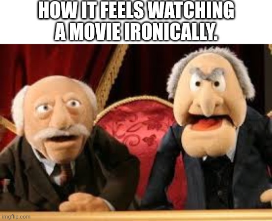 How it feels | HOW IT FEELS WATCHING A MOVIE IRONICALLY. | image tagged in old guys from muppets | made w/ Imgflip meme maker