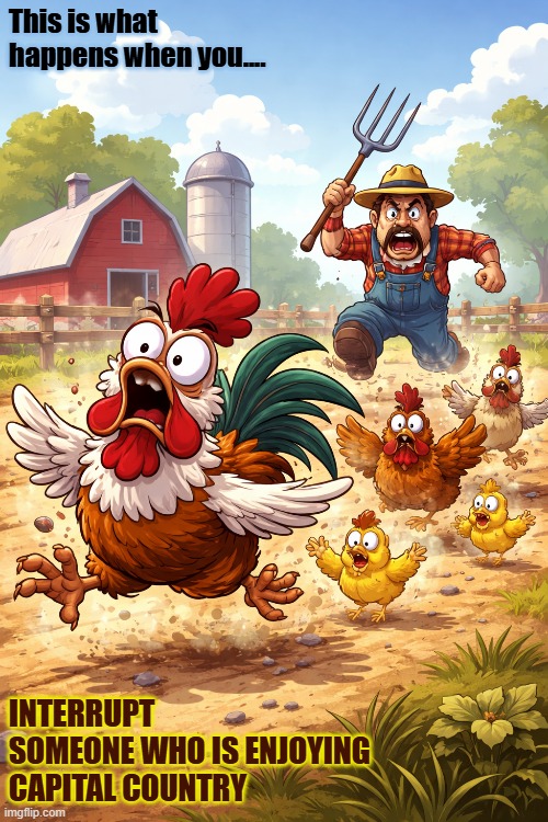 Chickens on the run | This is what happens when you.... INTERRUPT SOMEONE WHO IS ENJOYING CAPITAL COUNTRY | image tagged in ai generated,farming,chickens,cartoon | made w/ Imgflip meme maker