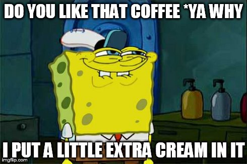 Don't You Squidward Meme | DO YOU LIKE THAT COFFEE *YA WHY I PUT A LITTLE EXTRA CREAM IN IT | image tagged in memes,dont you squidward | made w/ Imgflip meme maker