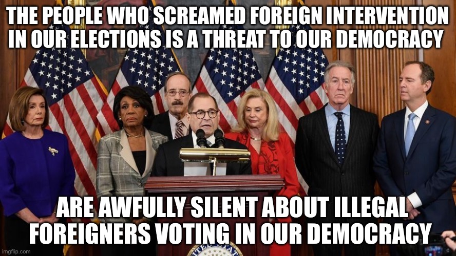 Election | THE PEOPLE WHO SCREAMED FOREIGN INTERVENTION IN OUR ELECTIONS IS A THREAT TO OUR DEMOCRACY; ARE AWFULLY SILENT ABOUT ILLEGAL FOREIGNERS VOTING IN OUR DEMOCRACY | image tagged in house democrats,democrats,election,politics,political meme,democrat | made w/ Imgflip meme maker