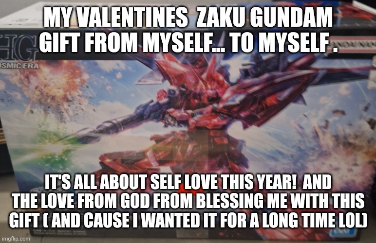 MY VALENTINES  ZAKU GUNDAM GIFT FROM MYSELF... TO MYSELF . IT'S ALL ABOUT SELF LOVE THIS YEAR!  AND THE LOVE FROM GOD FROM BLESSING ME WITH THIS GIFT ( AND CAUSE I WANTED IT FOR A LONG TIME LOL) | made w/ Imgflip meme maker