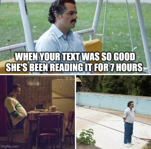 Sad Pablo Escobar Meme | WHEN YOUR TEXT WAS SO GOOD SHE'S BEEN READING IT FOR 7 HOURS | image tagged in memes,sad pablo escobar | made w/ Imgflip meme maker