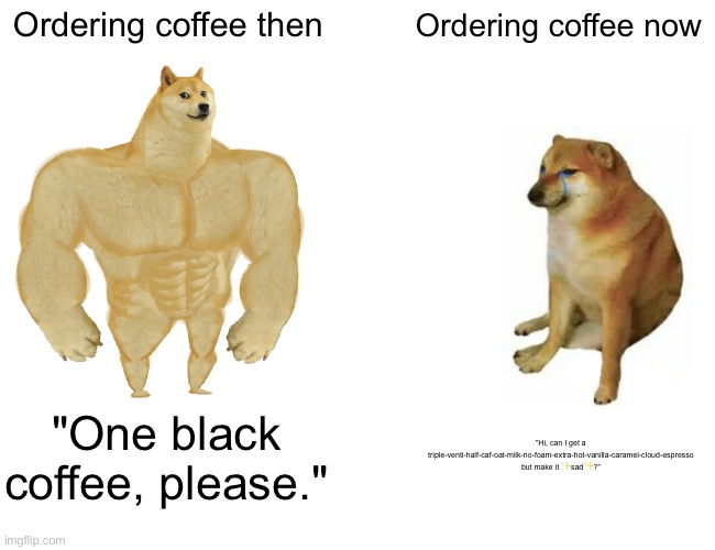 Buff Doge vs. Cheems | Ordering coffee then; Ordering coffee now; "One black coffee, please."; "Hi, can I get a triple-venti-half-caf-oat-milk-no-foam-extra-hot-vanilla-caramel-cloud-espresso but make it ✨sad✨?" | image tagged in memes,buff doge vs cheems | made w/ Imgflip meme maker