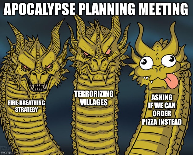 Three-headed Dragon | APOCALYPSE PLANNING MEETING; TERRORIZING VILLAGES; ASKING IF WE CAN ORDER PIZZA INSTEAD; FIRE-BREATHING STRATEGY | image tagged in three-headed dragon | made w/ Imgflip meme maker