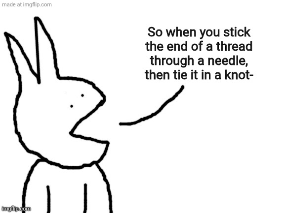 Speaking | So when you stick the end of a thread through a needle, then tie it in a knot- | image tagged in speaking | made w/ Imgflip meme maker