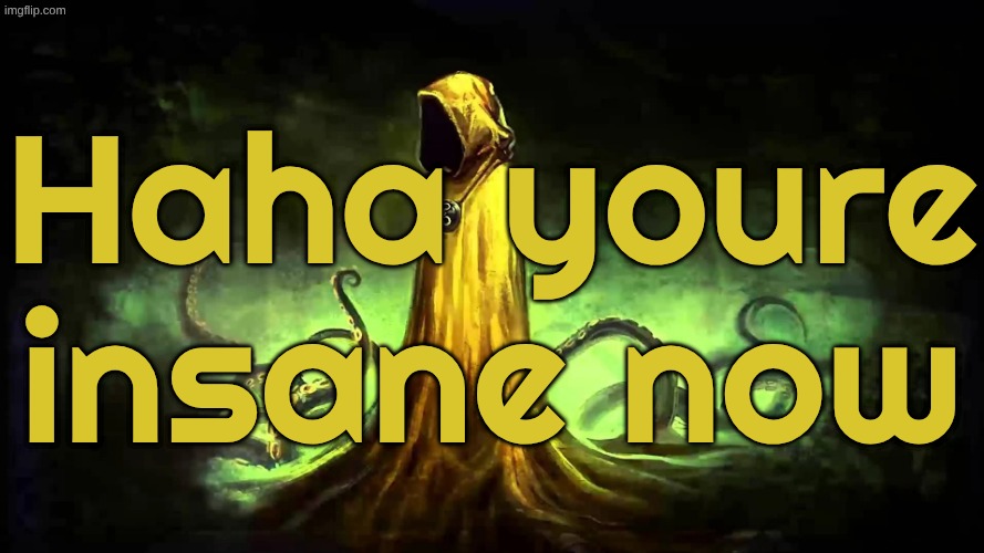 you have all the knowledge in the universe :) | Haha youre insane now | image tagged in the king in yellow | made w/ Imgflip meme maker