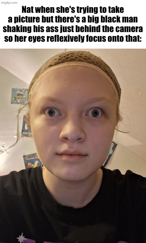 nat stare | Nat when she's trying to take a picture but there's a big black man shaking his ass just behind the camera so her eyes reflexively focus onto that: | image tagged in nat stare | made w/ Imgflip meme maker