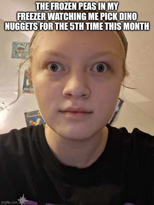 nat stare | THE FROZEN PEAS IN MY FREEZER WATCHING ME PICK DINO NUGGETS FOR THE 5TH TIME THIS MONTH | image tagged in nat stare | made w/ Imgflip meme maker