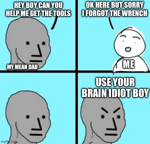 Why is my dad always angry help me | OK HERE BUT SORRY I FORGOT THE WRENCH; HEY BOY CAN YOU HELP ME GET THE TOOLS; MY MEAN DAD; ME; USE YOUR BRAIN IDIOT BOY | image tagged in angry npc wojak,angry,relatable,dad,memes | made w/ Imgflip meme maker