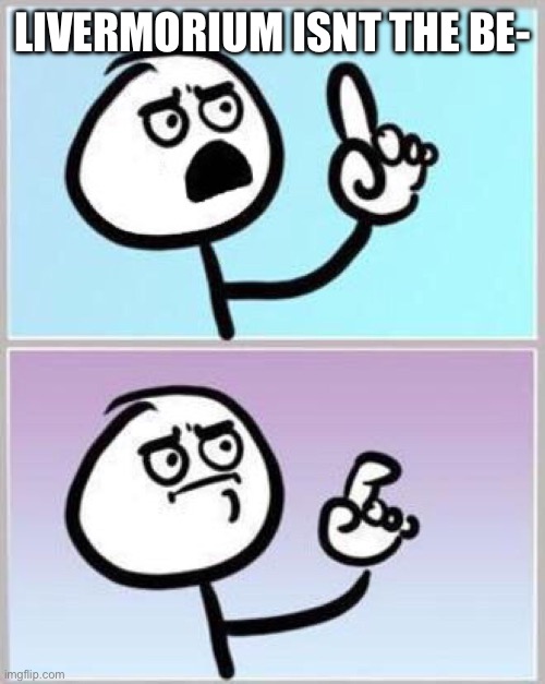 Wait what? | LIVERMORIUM ISNT THE BE- | image tagged in wait what | made w/ Imgflip meme maker