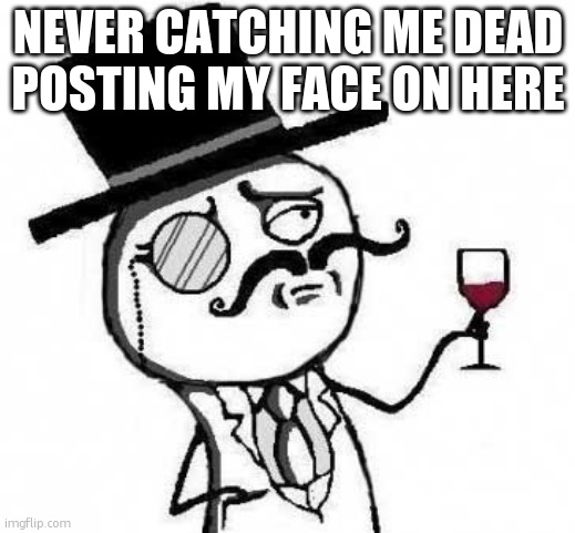 never. | NEVER CATCHING ME DEAD POSTING MY FACE ON HERE | image tagged in fancy meme | made w/ Imgflip meme maker