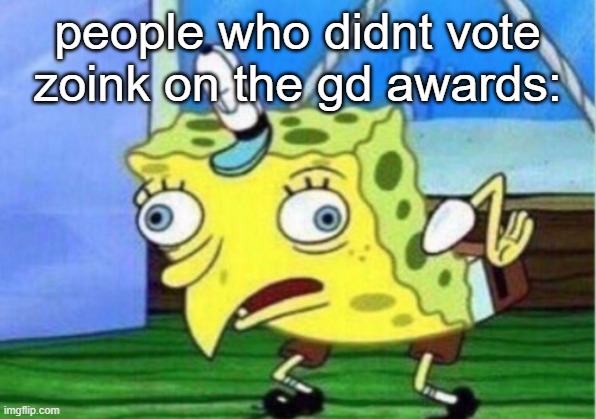 so true | people who didnt vote zoink on the gd awards: | image tagged in memes,mocking spongebob | made w/ Imgflip meme maker