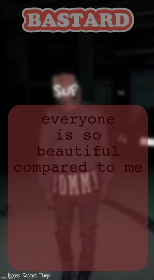 Moons Bastard Temp | everyone is so beautiful compared to me | image tagged in moons bastard temp | made w/ Imgflip meme maker