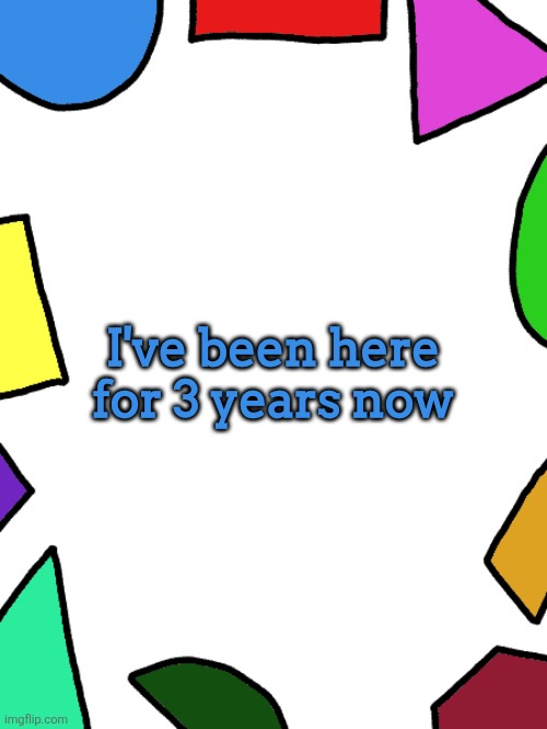ㅤ | I've been here for 3 years now | image tagged in shapes | made w/ Imgflip meme maker