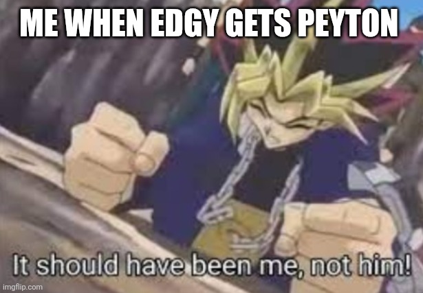 It should been me, not him! | ME WHEN EDGY GETS PEYTON | image tagged in it should been me not him | made w/ Imgflip meme maker