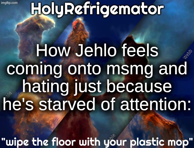 HolyRefrigemator temp | How Jehlo feels coming onto msmg and hating just because he's starved of attention: | image tagged in holyrefrigemator temp | made w/ Imgflip meme maker