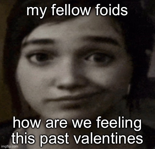 ellie | my fellow foids; how are we feeling this past valentines | image tagged in ellie | made w/ Imgflip meme maker