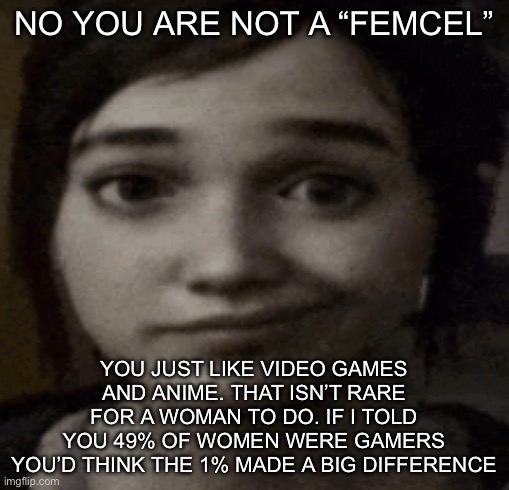 our culture is NOT ur costume | NO YOU ARE NOT A “FEMCEL”; YOU JUST LIKE VIDEO GAMES AND ANIME. THAT ISN’T RARE FOR A WOMAN TO DO. IF I TOLD YOU 49% OF WOMEN WERE GAMERS YOU’D THINK THE 1% MADE A BIG DIFFERENCE | image tagged in ellie | made w/ Imgflip meme maker