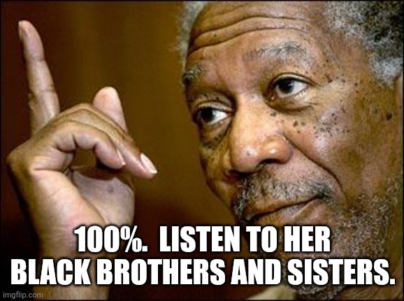 This Morgan Freeman | 100%.  LISTEN TO HER BLACK BROTHERS AND SISTERS. | image tagged in this morgan freeman | made w/ Imgflip meme maker